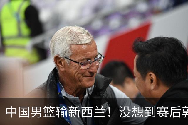 中国男篮输新西兰！没想到赛后郭士强这么说，三大后卫坑惨全队